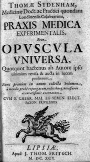 Thomae Sydenham, medicinae doct. ac practici quondam Londinensis celeberrimi, Praxis medica experimentalis, sive Opuscula universa, quotquot hactenus ab autore ipso ultimùm revisa & aucta in lucem prodierunt / nunc primùm in unum collecta volumen, à mendis probè repurgatum, indicibusq́[ue] necessariis accuratissimis exornatum.