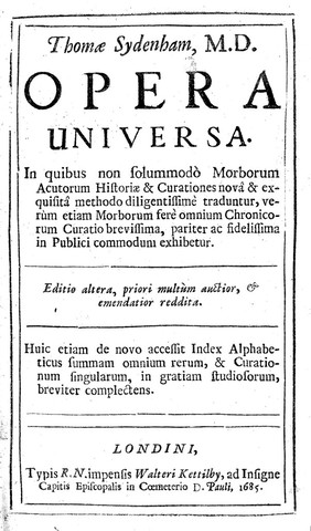 Opera universa. In quibus non solummodo morborum acutorum historiae et curationes nova & exquisita methodo diligentissime traduntur, verum etiam morborum fere omnium chronicorum curatio brevissima ... exhibetur / [Thomas Sydenham].