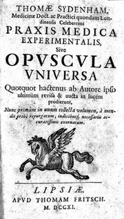 Thomae Sydenham, medicinae doct. ac practici quondam Londinensis ... Praxis medica experimentalis sive opuscula universa. Quotquot hactenus ab autore ipso ultimum revisa & aucta in lucem prodierunt ... / [Thomas Sydenham].