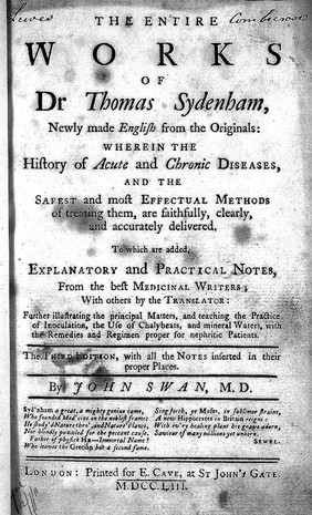 The entire works of Dr Thomas Sydenham : newly made English from the originals: wherein the history of acute and chronic diseases, and the safest and most effectual methods of treating them, are faithfully, clearly, and accurately delievered. To which are added, explanatory and practical notes, from the best medicinal writers.