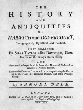 The history and antiquities of Harwich and Dovercourt, topographical, dynastical and political / First collected by Silas Taylor alias Domville, Gent. ...; and now much enlarged in all its parts with notes and observations relating to natural history ... by Samuel Dale.