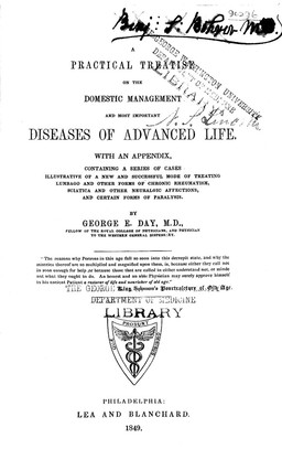 A practical treatise on the domestic management and most important diseases of advanced life. With an appendix containing a series of cases illustrative of a new and successful mode of treating lumbago, and other forms of chronic rheumatism, sciatica, and other neuralgic affections and certain forms of paralysis / By George E. Day.