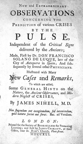 New and extraordinary observations concerning the prediction of various crises by the pulse, independent of the critical signs delivered by the ancients; made, first by Dr. Don Francisco Solano de Luque ... and subsequently by several other physicians. Illustrated with many new cases and remarks, to which are added, some general hints on ... crises / by James Nihell.