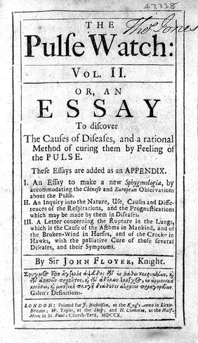 The physician's pulse-watch; or, an essay to explain the old art of feeling the pulse, and to improve it by the help of a pulse-watch ... To which is added, an extract out of Andrew Cleyer, concerning the Chinese art of feeling the pulse. (An appendic. I. An essay to make a new sphygmologia ... II. An inquiry into the nature ... of the respirations ... III. A letter concerning the rupture in the lungs) / [Sir John Floyer].