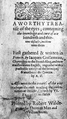 A worthy treatise of the eyes; containing the knowledge and cure of one hundreth and thirtene diseases, incident unto them / first gathered & written in French ... and now translated into English, togeather with a profitable treatise of the scorbie [by J. Weyer]; & another of the cancer [by B. Textor] by A. H[unton]. Also ... a work touching the preservation of the sight, set forth by W. Bailey D. of Phisick.