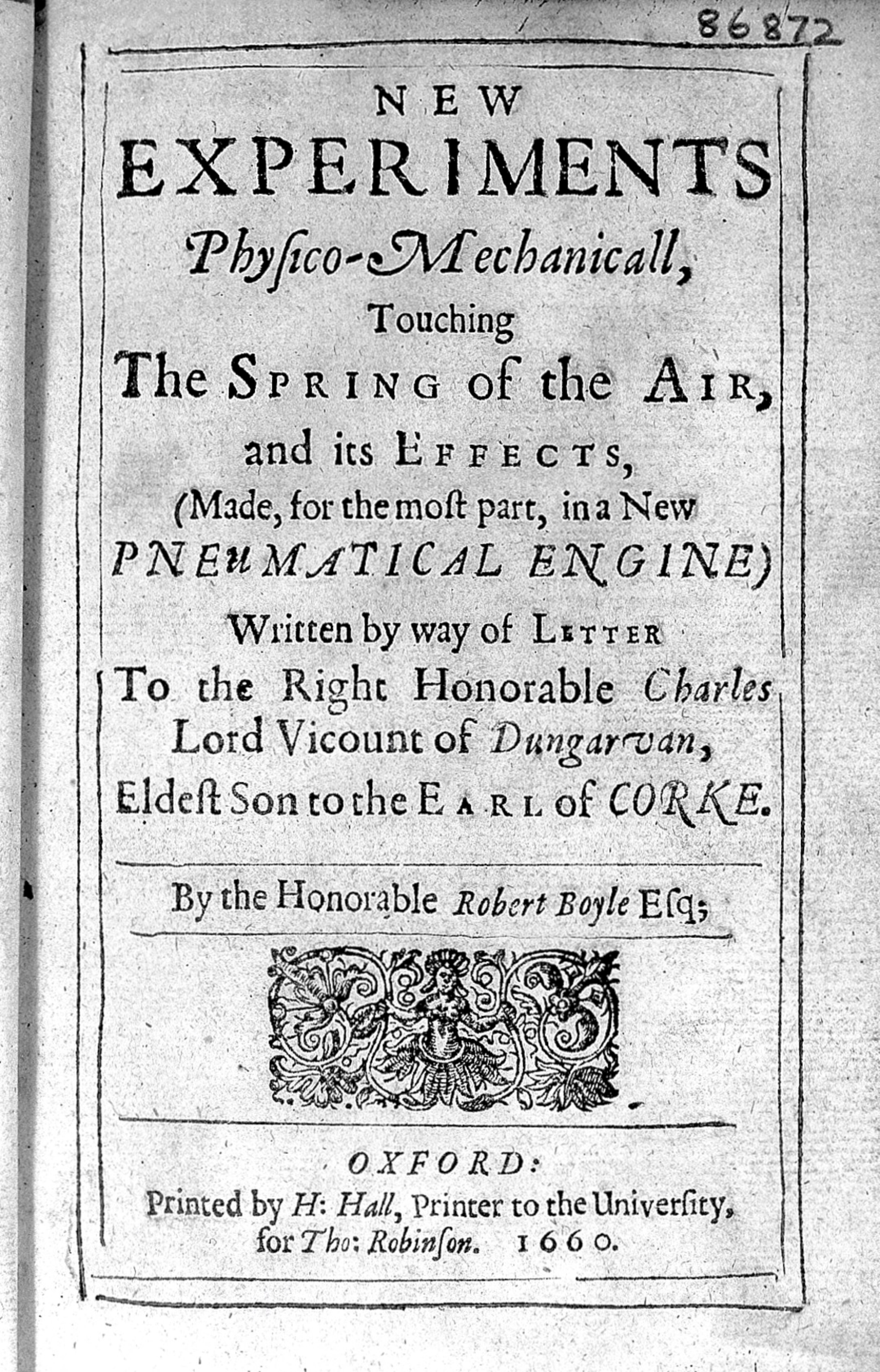 New experiments physico-mechanicall, touching the spring of the air, and its effects (made for the most part, in a new pneumatical engine) / Written by way of letter to ... Charles, Lord Vicount of Dungarvan ... by the Honorable Robert Boyle.