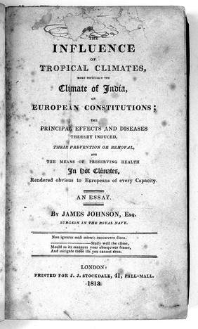 The influence of tropical climates, more especially the climate of India on European constitutions; the principal effects and diseases thereby induced, their prevention or removal, and the means of preserving health in hot climates, rendered obvious to Europeans of every capacity : an essay / by James Johnson.