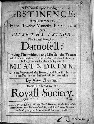 A discourse upon prodigious abstinence: occasioned by the twelve moneths fasting of Martha Taylor, the famed Derbyshire demosell: proving that without any miracle, the texture of humane bodies may be so altered, that life may be long continued without the supplies of meat and drink. With an account of the heart, and how far it is interessed in the business of fermentation / By John Reynolds. Humbly offered to the Royall society.