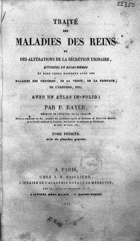 Traité des maladies des reins et des altérations de la sécrétion urinaire, étudiées en elles-mêmes et dans leurs rapports avec les maladies des uretères, de la vessie, de la prostate, de l'urèthre, etc. Avec un atlas in-folio / par P. Rayer ... Tome premier-[troisième].