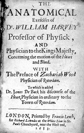 The anatomical exercises of Dr. William Harvey, professor of physick and physician to the Kings Majesty, concerning the motion of the heart and blood / With the preface of Zachariah Wood, physician of Roterdam. To which is added Dr. James de Back his Discourse of the heart. Physician in ordinary to the town of Roterdam. [And] Two anatomical exercitations concerning the circulation of the blood. The author, William Harvey.