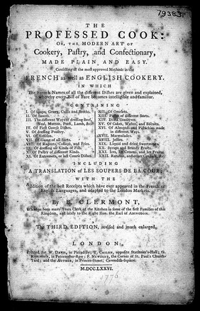 The professed cook: or, the modern art of cookery, pastry, and confectionary, made plain and easy. Consisting of the most approved methods in the French as well as English cookery. In which the French names of all the different dishes are given and explained, whereby every bill of fare becomes intelligible and familiar. Containing I. Of soups, gravy, cullis and broths ... XXII. Ratafias, and other cordials, &c. Including a translation of Les soupers de la cour [by Menon]; with the addition of the best receipts which have ever appeared in the French or English languages, and adapted to the London markets / [B Clermont].