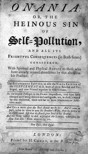 Onania: or, the heinous sin of self-pollution and all its frightful consequences (in both sexes) considered with spiritual and physical advice to those who have already injured themselves by this abominable practice.