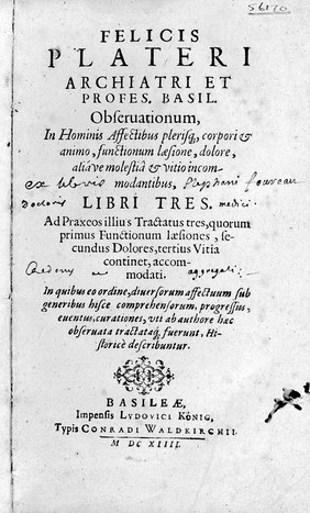 Observationum, in hominis affectibus plerisque, corpori et animo, functionum laestione, dolore, aliave molestia et vitio incommodantibus, libri tres. ... accommodati. In quibus eo ordine, diversorum affectuum sub generibus hisce comprehensorum, progressus, eventus, curationes ... historice describuntur / [Felix Platter].