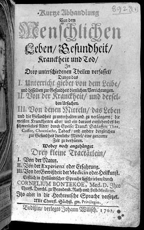 Kurtze Abhandlung von dem menschlichen Leben, Gesundheit, Krankheit und Tod, in drey ... Theilen verfasset. Davon das I. Unterricht giebet von dem Leibe ... II. Von der Kranckheit ... III. Von denen Mitteln, das Leben und die Gesundheit zu unterhalten und zu verlängern ... Wobey noch angehänget drey kleine Tractätlein, I. Von der Natur. II. Von der Experienz oder Erfahrung. III. Von der Gewissheit der Medicin oder Heilkunst. Erstlich in holländischer Sprache beschrieben ... / [Cornelis Bontekoe].