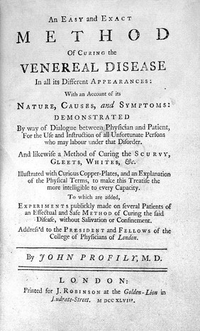 An easy and exact method of curing the veneral disease, in all its different appearances ... And likewise a method of curing the scurvy, gleets, whites, etc. ... with an account of its nature, causes, and symptoms: demonstrated by way of dialogue between physician and patient, for the use and instruction of all unfortunate persons who may labour under that disorder ... / [John Profily].