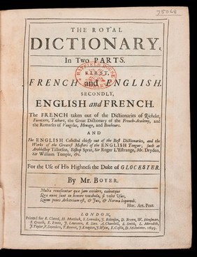 The Royal dictionary, in two parts. First, French and English. Secondly, English and French. The French taken out of the dictionaries of Richelet, Furetiere, Tachart, the great dictionary of the French-Academy and the remarks of Vaugelas, Menage, and Bouhours. And the English collected chiefly out of the best dictionaries and the works of the greatest masters of the English tongue such as Archbishop Tillotson, Bishop Sprat, Sir Roger L'Estrange, Mr. Dryden, Sir William Temple, &c. For the use of His Highness the Duke of Glocester / [Abel Boyer].