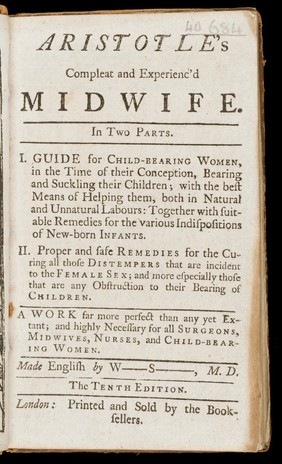 Aristotle's compleat and experienc'd midwife. In two parts. I. A guide for child-bearing women, in the time of their conception, bearing and suckling their children; with the best means of helping them, both in natural and unnatural labours: together with suitable remedies for the various indispositions of new-born infants. II. Proper and safe remedies for the curing all those distempers that are incident to the female sex; and more especially those that are any obstruction to their bearing of children / ... made English by W[illiam] S[almon], M.D.