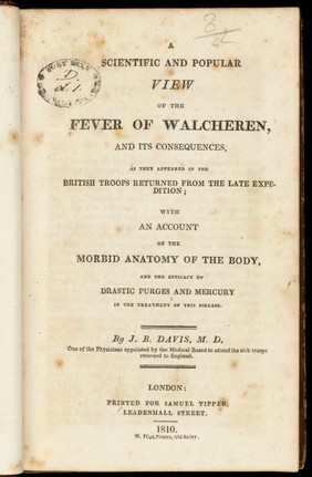 A scientific and popular view of the fever of Walcheren, and its consequences, as they appeared in the British troops returned from the late expedition : with an account of the morbid anatomy of the body, and the efficacy of drastic purges and mercury in the treatment of this disease / by J.B. Davis.