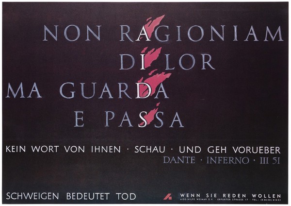 The words 'AIDS' aflame against a quotation from Dante's 'Inferno verse 51, Inferno III: "Non Ragioniam Di lor ma guarda e passa"; an advertisement for the counseling services provided by AIDS-Hilfe Weimar e.V. with the warning 'Silence means death'. Colourl ithograph.