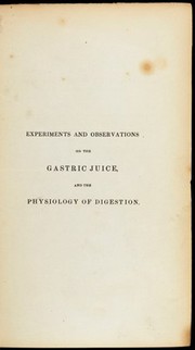 Experiments and observations on the gastric juice, and the physiology of digestion / By William Beaumont. Reprinted from the Plattsburgh edition, with notes by Andrew Combe.