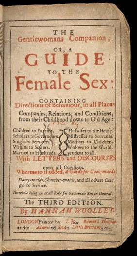 The gentlewomans companion, or, A guide to the female sex : containing directions of behaviour, in all places, companies, relations, and conditions, from their childhood down to old age ... With letters and discourses upon all occasions. Whereunto is added, A guide for cook-maids, diary-maids, chamber-maids, and all others that go to service. The whole being an exact rule for the female sex in general / By Hannah Woolley.