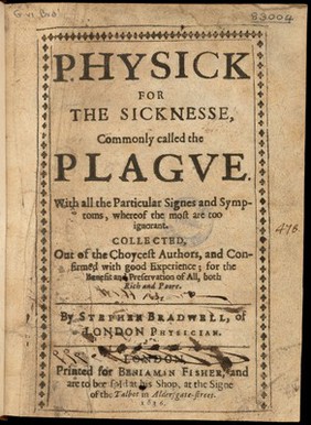 Physick for the sicknesse, commonly called the plague. With all the particular signes and symptoms, whereof the most are too ignorant / Collected, out of the choycest authors, and confirmed with good experience. for the benefit and preservation of all, both rich and poore Stephen Bradwell.