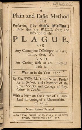 A plain and easie method for preserving [by God's blessing] those that are well from the infection of the plague, or any contagious distemper in city, camp, fleet, &c. and for curing such as are infected with it. Written in the year 1666 / By Tho. Willis ... With a poem on the virtue of a laurel leaf for curing of a rheumatism. By W[illiam] B[olton]. Never before printed.