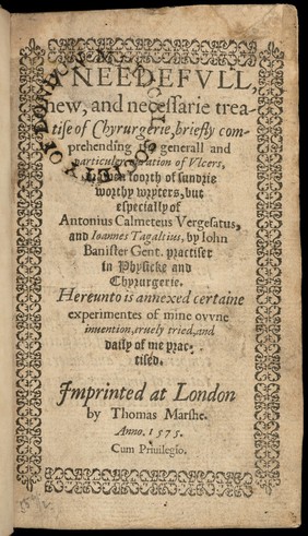 A needefull, new, and necessarie treatise of Chyrurgerie, briefly comprehending the generall and particuler curation of Ulcers, drawen foorth of sundrie worthy wryters, but especially of Antonius Calmetus Vergesatus and Joannes Tagaltius ... Hereunto is annexed certaine Experimentes of mine owne invention ... truely tried ... / [John Banister].