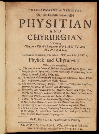 Polypharmakos kai chymistēs: or, The English unparalell'd physitian and chyrurgian : shewing the true use of all manner of plants and minerals. In which is explained, the whole art and secresy of physick and chyrurgery. Wherein is contained, 1. The cure of any internal disease, which hath taken effect, and brought forth symptoms, ... 2. The making of diverse rare and excellent balsames, oyls, plaisters, and waters, with the effects thereof. 3. The making, and use of purges, vomits, drinks, and clisters, ... 4. The nature and temperarure [sic] of herbs, plants, and vegetables, ... 5. The way to extract the spirits and quintaessences of several sorts of herbs and minerals, and the rare operations they have. 6. The making of salt of wormwood, balm, or any other herb. 7. The cure of any wound, contusion, puncture, or ulcer in any part of the body. All which have been prescribed and practised by several learned doctors and chyrurgians. / By D. Border, practitioner in physick.