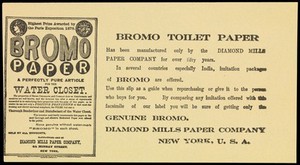 view Leaflet advertising Bromo paper toilet tissue manufactured by Diamond Mills Paper Company of 44 Murray Street, New York, probably about 1878 or early 1880s. The paper contained the "disinfectants and curatives" Bromo chloralum and carbolic acid "as to render its use not only a positive preventive of that most distressing and almost universal complaint, the Piles, but also a thorough deodorizer and disinfectant of the water closet." The paper had a watermark "Bromo" in every sheet.