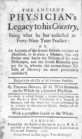 The ancient physician's legacy to his country. Being what he has collected himself in forty-nine years practice: or, an account of the several diseases incident to mankind ... Together with ... remedies. Designed for the use of all private families / By Thomas Dover.