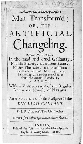 Anthropometamorphosis: man transform'd; or, the artificial changeling. Historically presented, in the mad and cruel gallantry, foolish bravery, ridiculous beauty, filthy finenesse, and loathsome lovelinesse of the most nations, fashioning and altering their bodies from the mould intended by nature. With a vindication of the regular beauty and honesty of nature. And an appendix of the pedigree of the English gallant / By J.B. sirnamed, the Chirosopher.