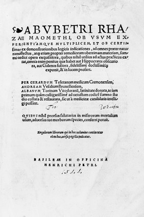 Abvbetri Rhazae Maomethi, ob vsvm experientiámqve mvltiplicem, et ob certissimas ex demonstrationibus logicis indicationes, ad omnes praeter naturam affectus, atque etiam propter remediorum uberrimam materiam, summi medici opera exquisitiora ... Per Gerardvm Toletanum ... Cremonensem, Andream Vesalium ... Albanvm Torinum, ... latinitate donata, ac iam primum ... ad uetustum codicem summo studio collata et restaurata ... / [Abū Bakr Muḥammad ibn Zakarīyā Rāzī].