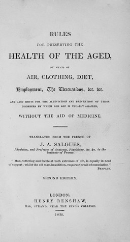 Rules for preserving the health of the aged by means of air, clothing, diet, employment, the evacuations, etc. &c. And also hints for the alleviation and prevention of those disorders by which old age is usually assailed, without the aid of medicine / Translated from the French. Of J.A. Salgues.