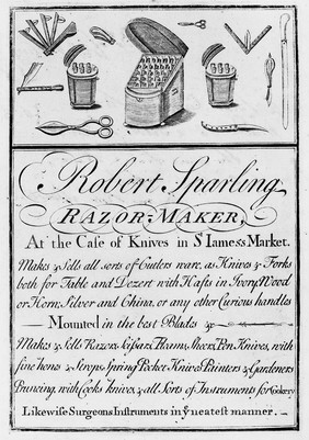 Robert Sparling, razor-maker, at the Case of Knives in St. James's Market : makes and sells all sorts of cutlers ware, as knives & forks both for table and dezert with hafts in ivory, wood or horn; silver and china, or any other curious handles mounted in the best blades &c. : makes & sells razors, scissars, fleams, sheers, pen knives... likewise surgeons instruments in ye neatest manner.