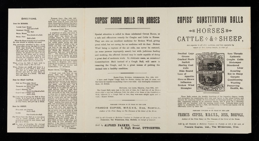 Cupiss' constitution balls for horses, cattle & sheep : are superior to all other medicine, and less expensive by reason of their lasting benefit, in cases of swelled legs, grease, cracked heels, surfeit, staring coat, colic, hide bound, loss of appetite, hove or blown, influenza, broken wind, strangles, sore throats, epidemic, coughs, colds, distemper, disordered liver, scouring, rot in sheep, gargate, conditioning, wasting, preserving health, &c. ... / Francis Cupiss.