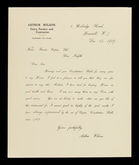 Arthur Wilson, dairy farmer and contractor : telephone 1127, Ealing : 8, Uxbridge Road, Hanwell, W.7. : Dec. 15, 1919 : Messrs. Francis Cupiss, Ltd., Diss, Norfolk : Dear Sirs, Having used your Constitution Balls for many years to my horses, I feel it a pleasure to tell you that they are far superior to any other medicine I have tried for keeping horses in good health and bloom...