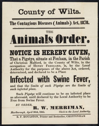 County of Wilts. : the contagious diseases (animals) act, 1878 : the animals order : notice is hereby given that the pigstye situate at Foxham, in the parish of Christian Malford, in the county of Wilts., in the occupation of Henry Freegard, is, by the Local Authority for the purposes of the above act, ordered, determined, and declared to be a place infected with swine fever... / by order, R.W. Merriman.