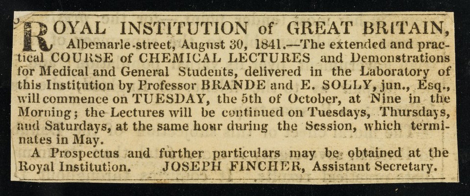 Royal Institution of Great Britain, Albemarle-street, August 30, 1841 : the extended and practical course of chemical lectures and demonstrations for medical and general students, delivered in the laboratory of this institution by professor Brande and E. Solly, jun., esq., will commence on Tuesday, the 5th of October at nine in the morning... / Joseph Fincher.