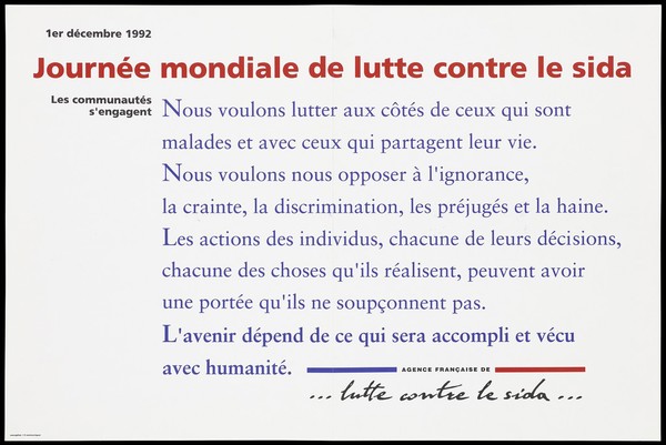 A message from the Agence française de lutte contre le SIDA about how they want to oppose the ignorance, fear, discrimination, prejudice and hatred of people with or associated with AIDS; advertisement for World AIDS Day, 1st December 1992. Colour lithograph by I.M. Communiquer.