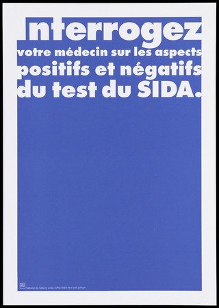 A blue background bearing the white lettering: "Interrogez votre médicin sur les aspects positifs et négatifs du test du SIDA" [Ask your doctor about the positive and negative test of AIDS]; an advertisement by the Swiss Physicians [FMH] and Swiss Federal Office of Public Health [OFSP]. Colour lithograph.