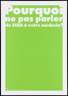 A green background bearing the white lettering: "Pourquoi ne pas parler du SIDA à votre médecin?" [Why not talk about AIDS with your doctor]; an advertisement by the Swiss Physicians [FMH] and Swiss Federal Office of Public Health [OFSP]. Colour lithograph.