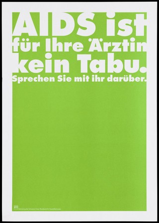 A green background bearing the white lettering: "AIDS ist für Ihre Ärztin kein Tabu. Sprechen Sie mit ihr darüber."[AIDS is not a taboo subject for your doctor. Talk to her about it]; an advertisement by the Swiss Physicians [FMH] and Swiss Federal Office of Public Health [BAG]. Colour lithograph.