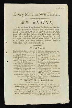 Every man his own farrier : Mr. Blaine who has long been known for his important discoveries, his public writings and successful treatment of the diseases of horses and dogs, now offers to the public the following valuable medicines ... sold wholesale and retail by T. Boosey, no.4, Broad Street, near the Royal exchange.