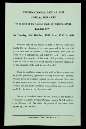 International Bazaar for Animal Welfare to be held at the Caxton Hall, off Victoria Street, London, S.W.1 on Tuesday, 31st October, 1967, from 10.45 to 6.00 : UFAW's stall at this bazaar is held to provide funds for the education of overseas personnel in the care and general treatment of animals.