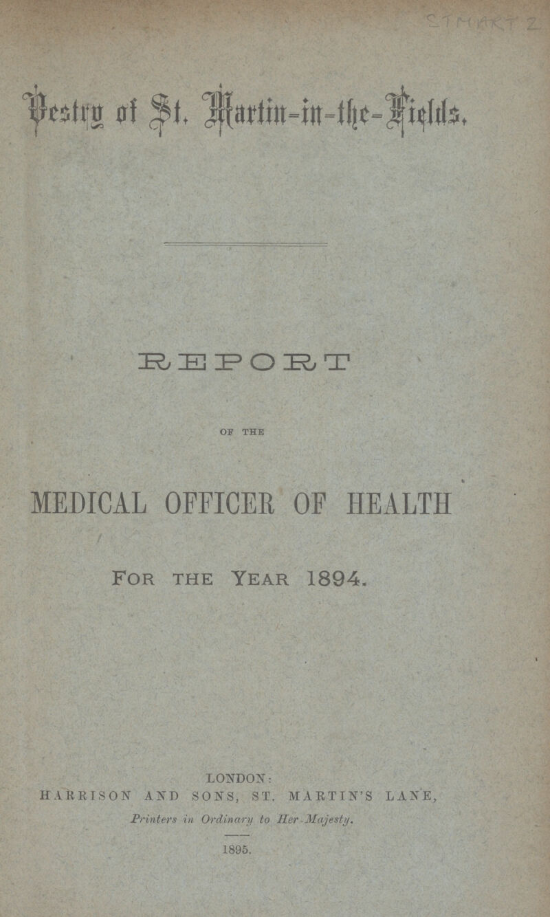 STMART 2 Vestry of St. martin-in-the-Fields. REPORT OF THE MEDICAL OFFICER OF HEALTH For the Year 1894. LONDON: HARRISON AND SONS, ST. MARTIN'S LANE, Printers in Ordinary to Her Majesty. 1895.