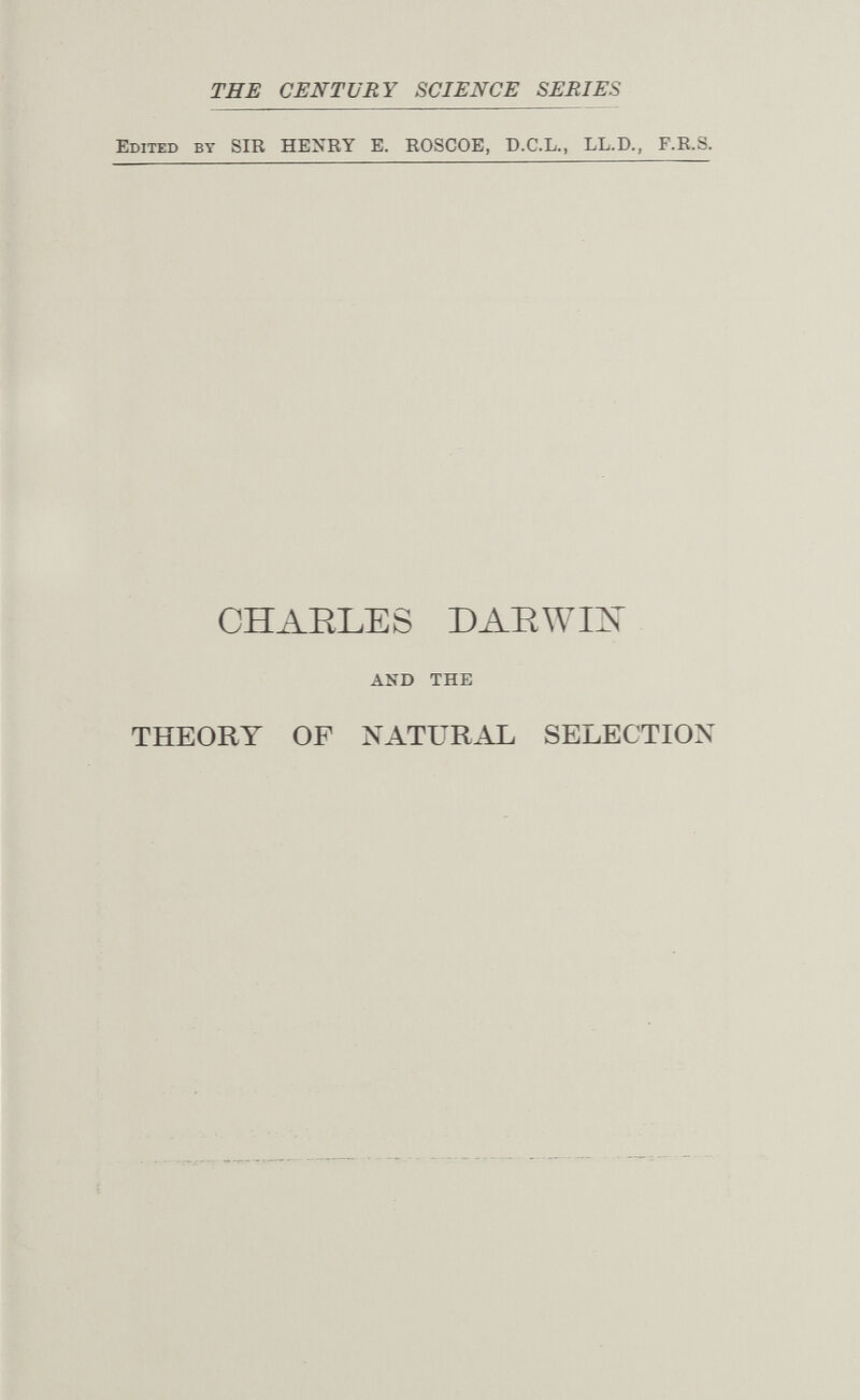 THE CENTURY SCIENCE SERIES Edited by SIR HENRY E. ROSCOE, D.C.L., LL.D., F.R.S. CHARLE S D AE WIIST AND THE THEORY OF NATURAL SELECTION