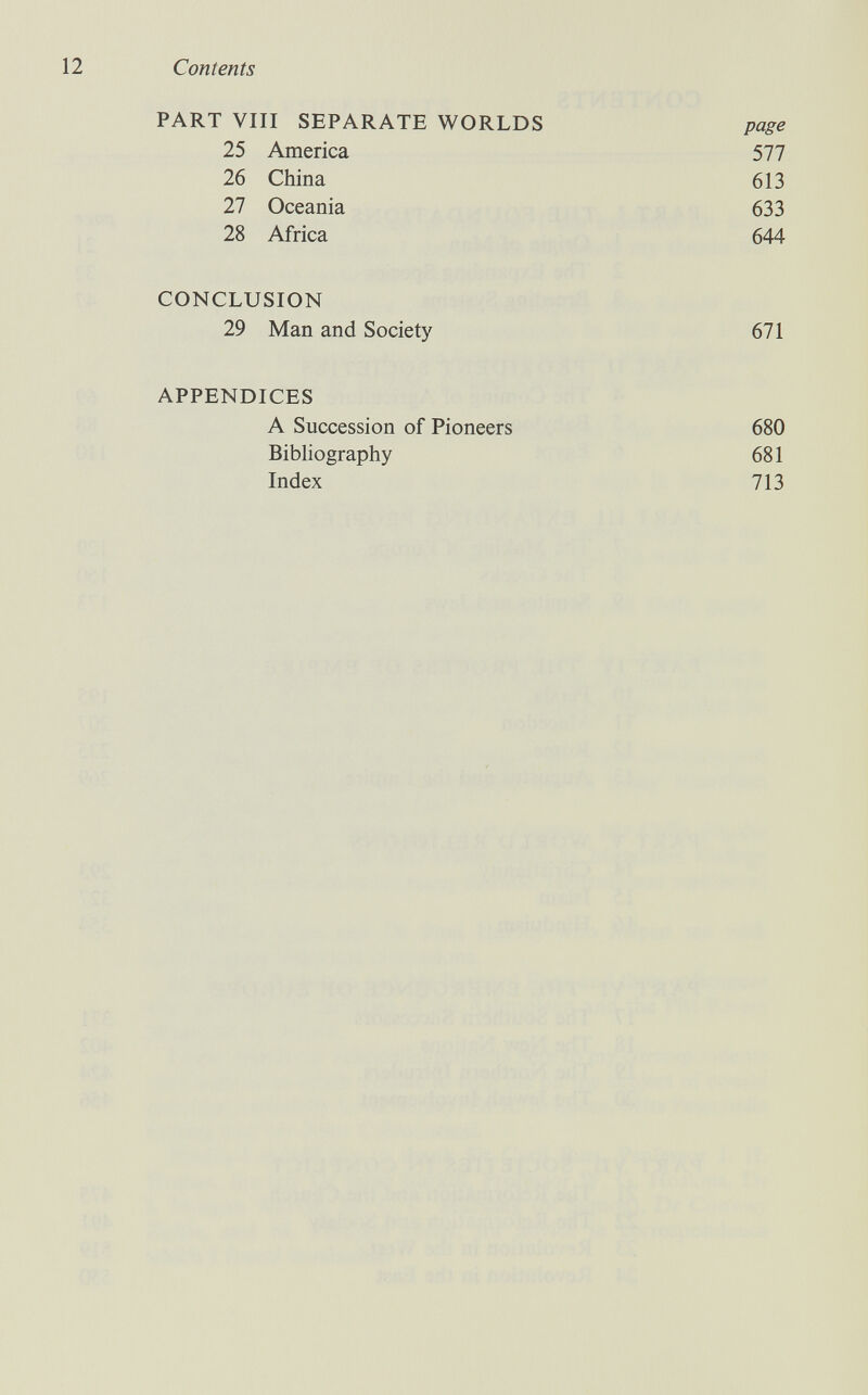 12 Contents PART Vili SEPARATE WORLDS page 25 America 577 26 China 613 27 Oceania 633 28 Africa 644 CONCLUSION 29 Man and Society 671 APPENDICES A Succession of Pioneers 680 Bibliography 681 Index 713