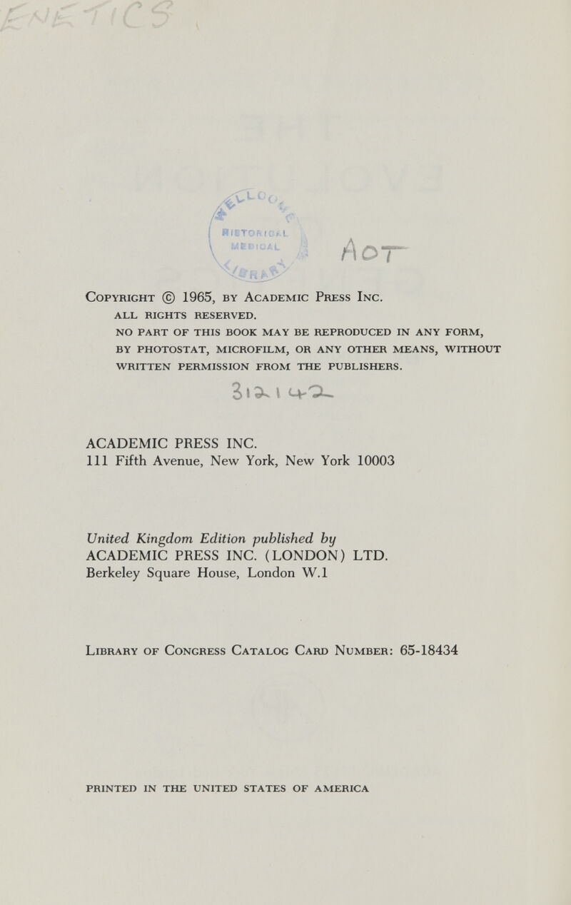 ^-fiCb , MEt)iüAL r f\OT Copyright © 1965, by Academic Press Inc. all rights reserved. no part of this book may be reproduced in any form, by photostat, microfilm, or any other means, without written permission from the publishers. ACADEMIC PRESS INC. Ill Fifth Avenue, New York, New York 10003 United Kingdom Edition published by ACADEMIC PRESS INC. (LONDON) LTD. Berkeley Square House, London W.l Library of Congress Catalog Card Number; 65-18434 JI ;k ( printed in the united states of america