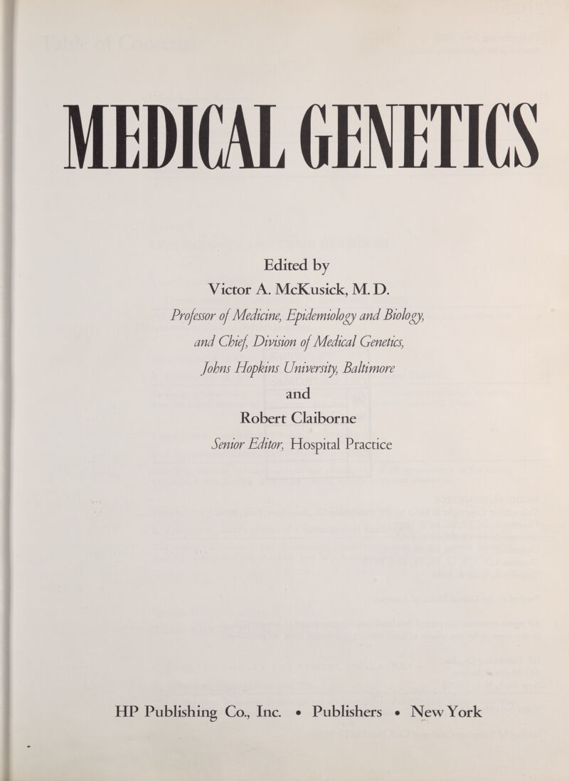 MEDICAL (iENETICS Edited by Victor A. McKusick, M. D. Professor of Medicine, Epidemiology and Biology, and Chief Division of Medical Genetics, Johns Hopkins University, Baltimore and Robert Claiborne Senior Editor, Hospital Practice HP Publishing Co., Inc. • Publishers • New York